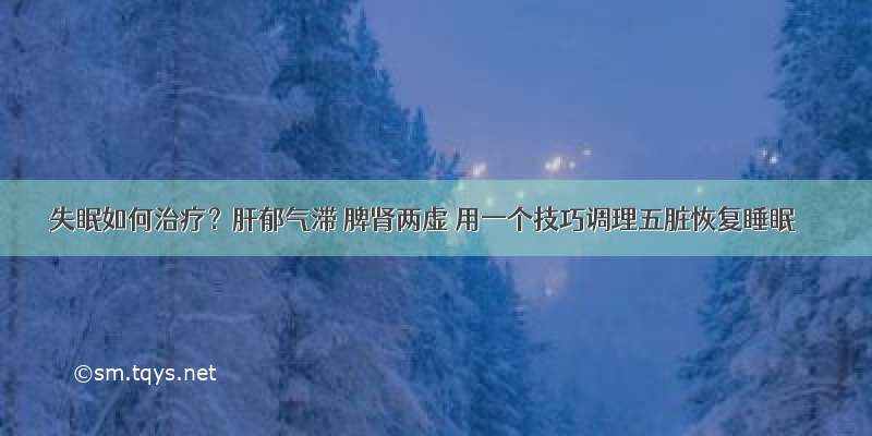 失眠如何治疗？肝郁气滞 脾肾两虚 用一个技巧调理五脏恢复睡眠