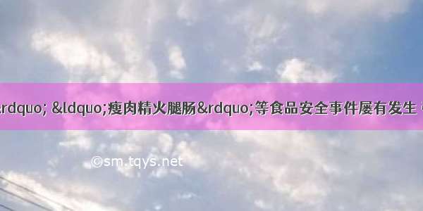 近期 &ldquo;染色馒头&rdquo; &ldquo;瘦肉精火腿肠&rdquo;等食品安全事件屡有发生 引起社会广泛关注。要