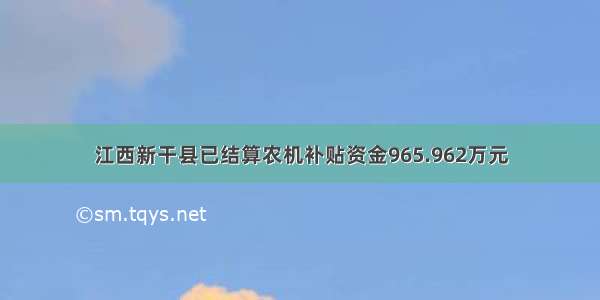 江西新干县已结算农机补贴资金965.962万元