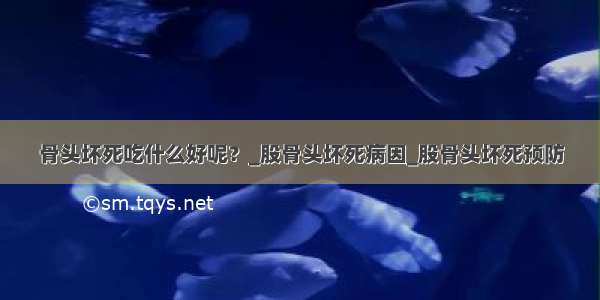 骨头坏死吃什么好呢？_股骨头坏死病因_股骨头坏死预防