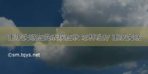 重度失眠症的表现症状 怎样治疗 重度失眠