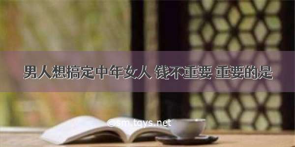 男人想搞定中年女人 钱不重要 重要的是