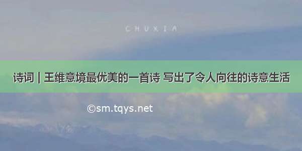 诗词 | 王维意境最优美的一首诗 写出了令人向往的诗意生活