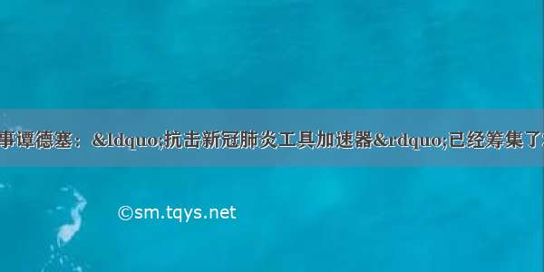 世界卫生组织总干事谭德塞：&ldquo;抗击新冠肺炎工具加速器&rdquo;已经筹集了27亿美元资金 这使