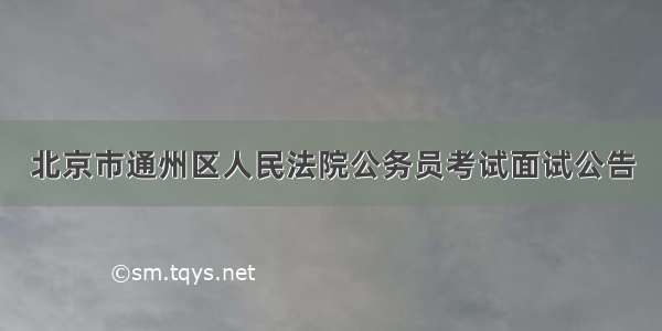 北京市通州区人民法院公务员考试面试公告