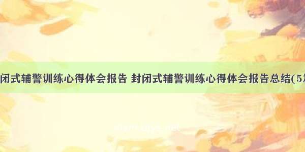 封闭式辅警训练心得体会报告 封闭式辅警训练心得体会报告总结(5篇)