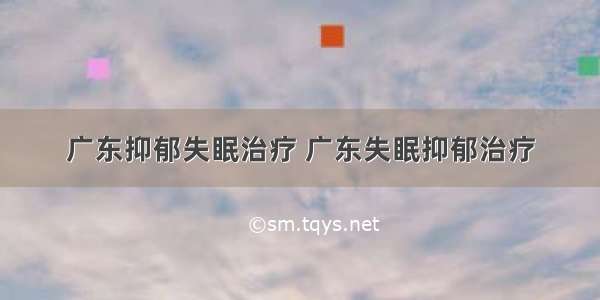 广东抑郁失眠治疗 广东失眠抑郁治疗