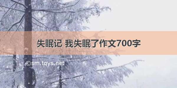 失眠记 我失眠了作文700字