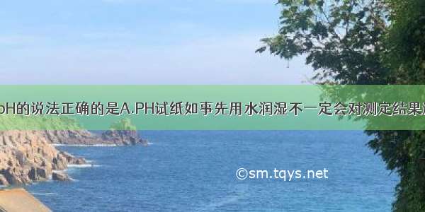 下列有关溶液pH的说法正确的是A.PH试纸如事先用水润湿不一定会对测定结果造成偏差B.pH