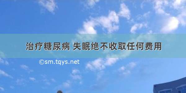 治疗糖尿病 失眠绝不收取任何费用