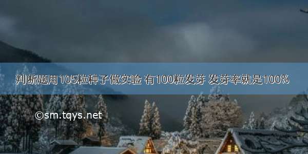 判断题用105粒种子做实验 有100粒发芽 发芽率就是100%．