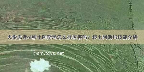 火影忍者ol秽土阿斯玛怎么样厉害吗？秽土阿斯玛技能介绍