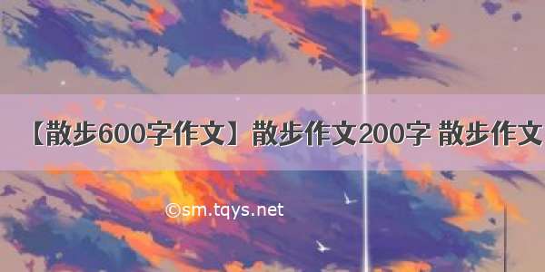 【散步600字作文】散步作文200字 散步作文