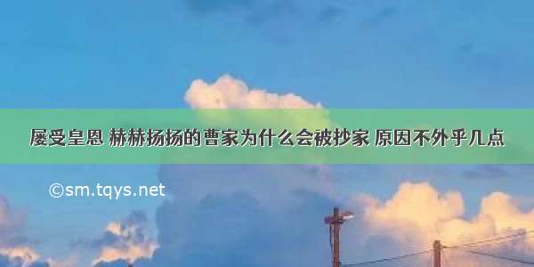 屡受皇恩 赫赫扬扬的曹家为什么会被抄家 原因不外乎几点