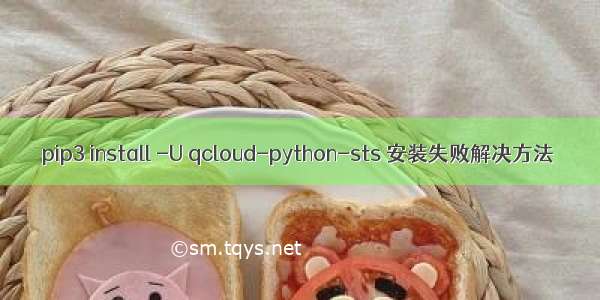 pip3 install -U qcloud-python-sts 安装失败解决方法