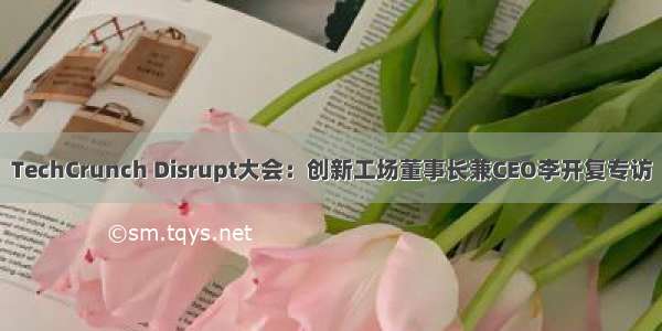TechCrunch Disrupt大会：创新工场董事长兼CEO李开复专访