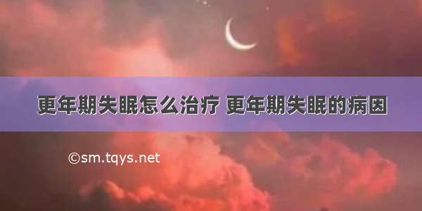 更年期失眠怎么治疗 更年期失眠的病因