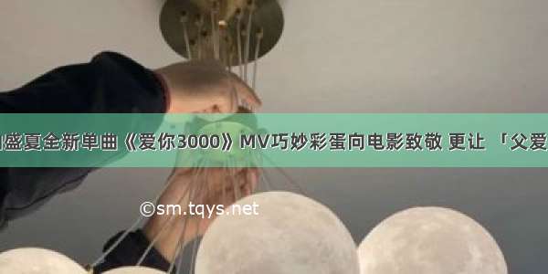 潘玮柏盛夏全新单曲《爱你3000》MV巧妙彩蛋向电影致敬 更让 「父爱」喷发