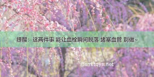 提醒：这两件事 能让血栓瞬间脱落 堵塞血管 别做~