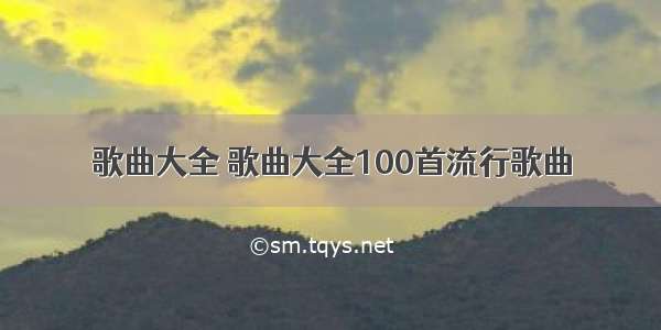 歌曲大全 歌曲大全100首流行歌曲