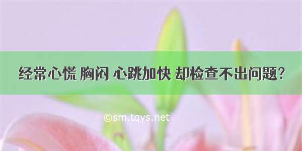 经常心慌 胸闷 心跳加快 却检查不出问题？