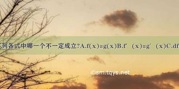 如果df(x)=dg(x) 则下列各式中哪一个不一定成立?A.f(x)=g(x)B.f′(x)=g′(x)C.df(x)=dg(x)D.df′(x)d