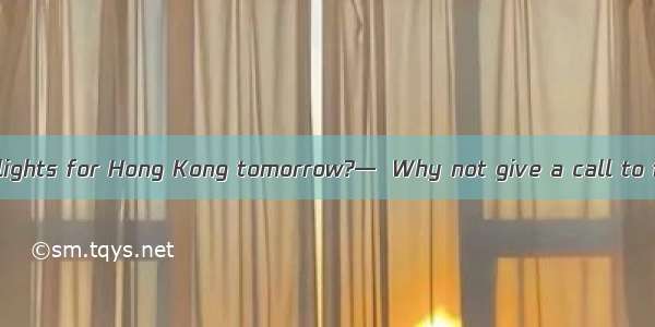 — Are there any flights for Hong Kong tomorrow?—  Why not give a call to find it out?A. I’