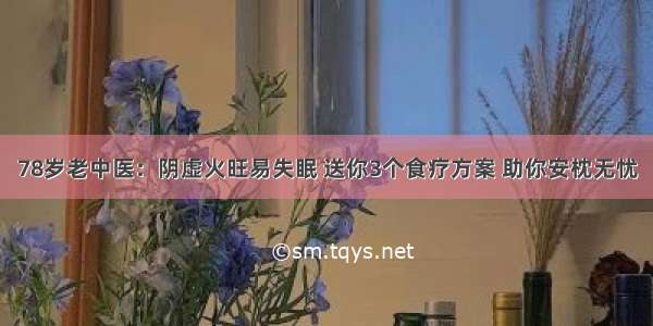 78岁老中医：阴虚火旺易失眠 送你3个食疗方案 助你安枕无忧