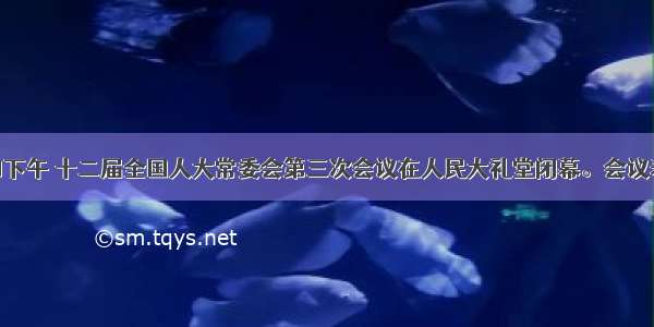 6月29如下午 十二届全国人大常委会第三次会议在人民大礼堂闭幕。会议表决通过