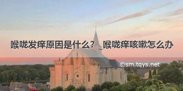 喉咙发痒原因是什么？_喉咙痒咳嗽怎么办