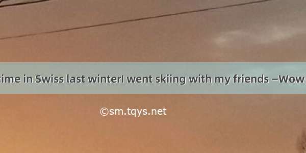 一I had a great time in Swiss last winterI went skiing with my friends —Wow!．A. Sounds rea