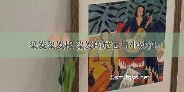 染发染发根	染发的危害与小妙招