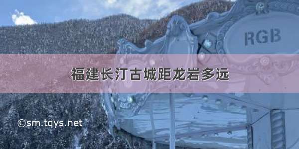 福建长汀古城距龙岩多远