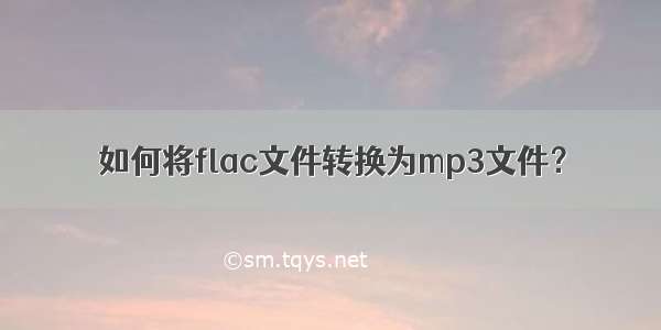 如何将flac文件转换为mp3文件？