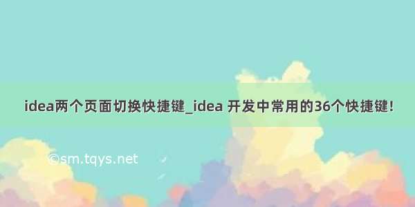 idea两个页面切换快捷键_idea 开发中常用的36个快捷键!