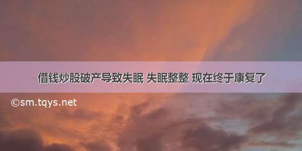 借钱炒股破产导致失眠 失眠整整 现在终于康复了