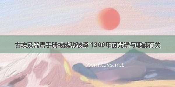 古埃及咒语手册被成功破译 1300年前咒语与耶稣有关