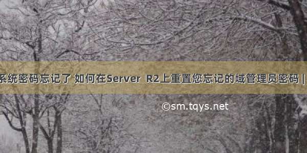 域服务器系统密码忘记了 如何在Server  R2上重置您忘记的域管理员密码 | MOS86...