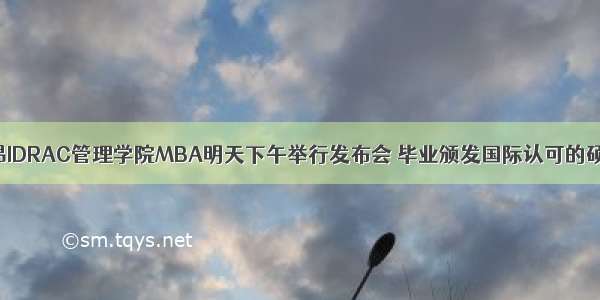 法国里昂IDRAC管理学院MBA明天下午举行发布会 毕业颁发国际认可的硕士学位