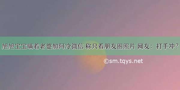 旭旭宝宝瞒着老婆加阿冷微信 称只看朋友圈照片 网友：打手冲？