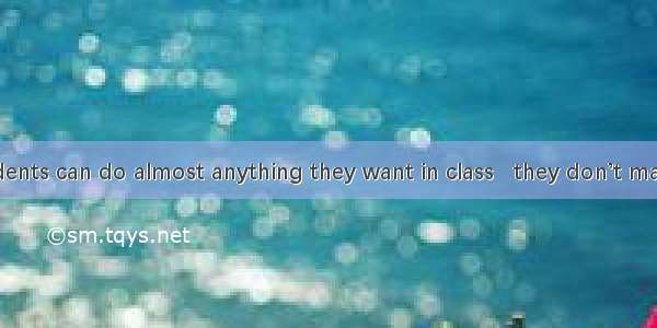 In the US  students can do almost anything they want in class   they don’t make too much n