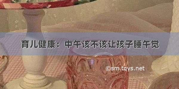 育儿健康：中午该不该让孩子睡午觉