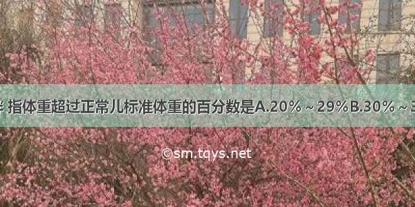 小儿重度肥胖 指体重超过正常儿标准体重的百分数是A.20％～29％B.30％～39％C.40％～