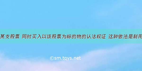 投资者买入某支股票 同时买入以该股票为标的物的认沽权证 这种做法是利用了权证的()