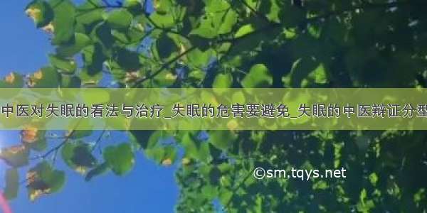 中医对失眠的看法与治疗_失眠的危害要避免_失眠的中医辩证分型