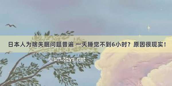 日本人为啥失眠问题普遍 一天睡觉不到6小时？原因很现实！