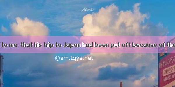 He wrote a letter to me  that his trip to Japan had been put off because of the bad weathe