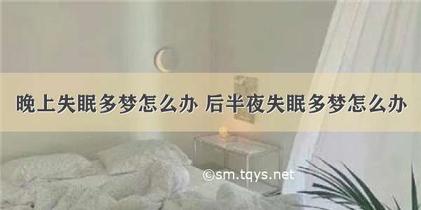 晚上失眠多梦怎么办 后半夜失眠多梦怎么办