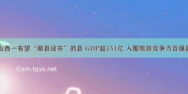 山西一有望“撤县设市”的县 GDP超151亿 入围旅游竞争力百强县