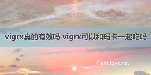 vigrx真的有效吗 vigrx可以和玛卡一起吃吗